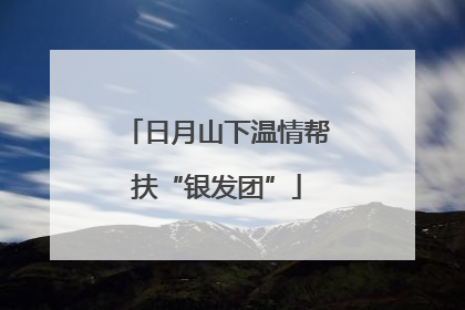 日月山下温情帮扶“银发团”
