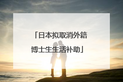 日本拟取消外籍博士生生活补助