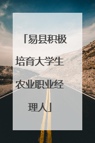 易县积极培育大学生农业职业经理人