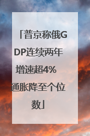 普京称俄GDP连续两年增速超4% 通胀降至个位数