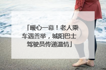 暖心一幕！老人乘车遇善举，城阳巴士驾驶员传递温情