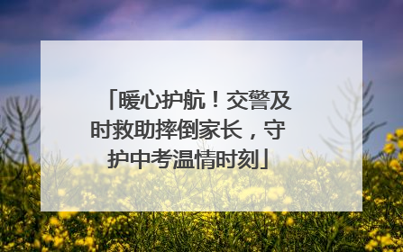 暖心护航！交警及时救助摔倒家长，守护中考温情时刻