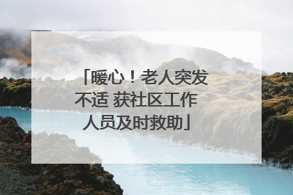 暖心！老人突发不适 获社区工作人员及时救助