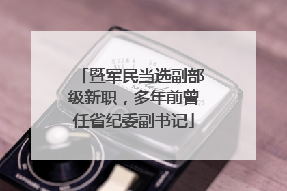 暨军民当选副部级新职，多年前曾任省纪委副书记
