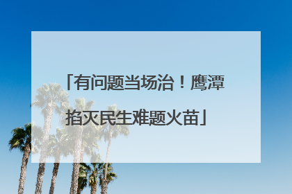 有问题当场治！鹰潭掐灭民生难题火苗