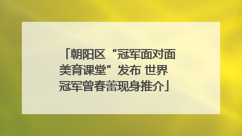 朝阳区“冠军面对面美育课堂”发布 世界冠军曾春蕾现身推介