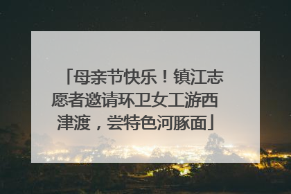 母亲节快乐！镇江志愿者邀请环卫女工游西津渡，尝特色河豚面