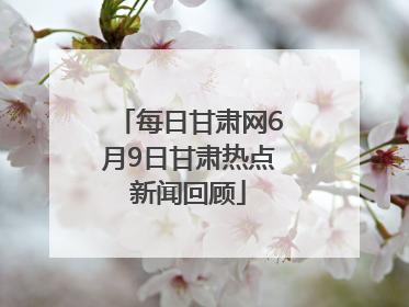 每日甘肃网6月9日甘肃热点新闻回顾