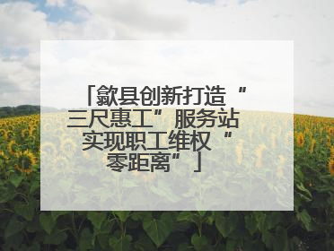 歙县创新打造“三尺惠工”服务站 实现职工维权“零距离”