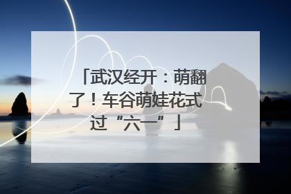 武汉经开：萌翻了！车谷萌娃花式过“六一”
