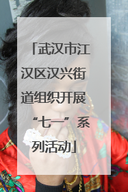 武汉市江汉区汉兴街道组织开展“七一”系列活动