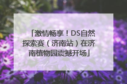 激情畅享！DS自然探索赛（济南站）在济南植物园震撼开场