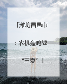 潍坊昌邑市：农机轰鸣战“三夏”