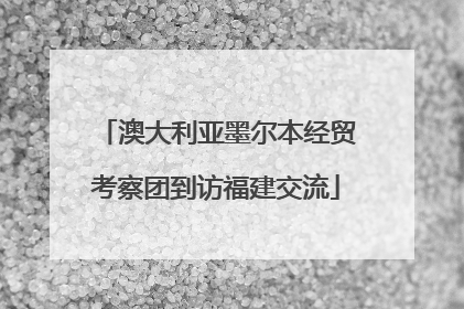 澳大利亚墨尔本经贸考察团到访福建交流
