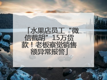 水果店员工“微信截胡”15万货款！老板察觉销售额异常报警