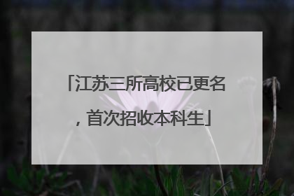 江苏三所高校已更名，首次招收本科生