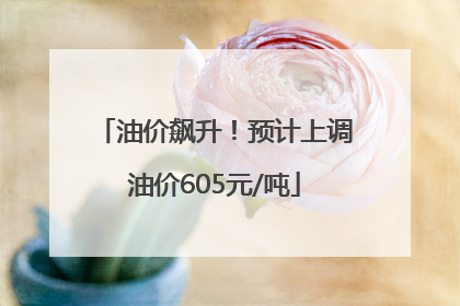 油价飙升！预计上调油价605元/吨
