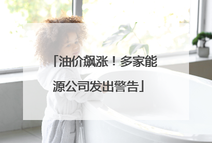 油价飙涨！多家能源公司发出警告