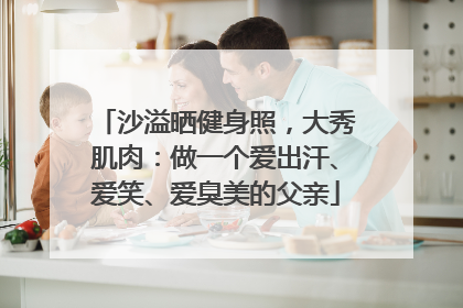 沙溢晒健身照，大秀肌肉：做一个爱出汗、爱笑、爱臭美的父亲