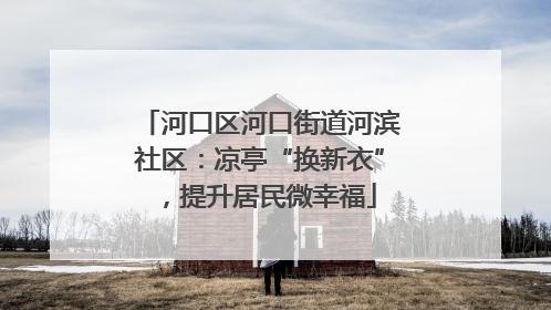 河口区河口街道河滨社区：凉亭“换新衣”，提升居民微幸福