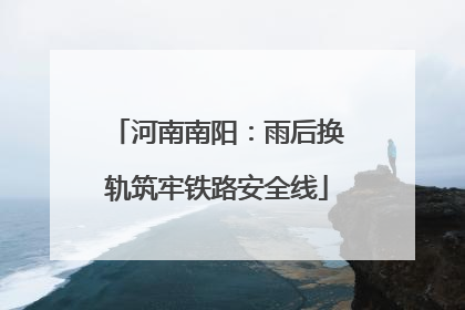 河南南阳：雨后换轨筑牢铁路安全线