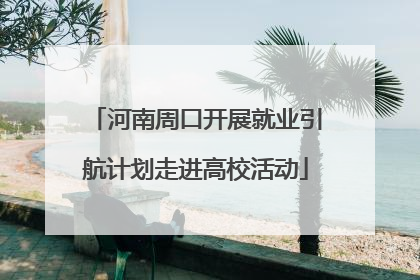 河南周口开展就业引航计划走进高校活动
