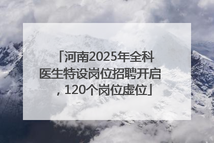 河南2025年全科医生特设岗位招聘开启，120个岗位虚位