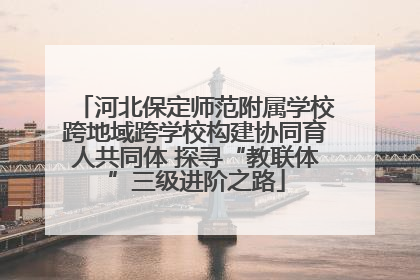 河北保定师范附属学校跨地域跨学校构建协同育人共同体 探寻“教联体”三级进阶之路
