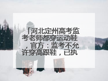 河北定州高考监考老师都穿运动鞋，官方：监考不允许穿高跟鞋，已执行多年