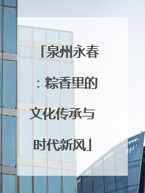 泉州永春：粽香里的文化传承与时代新风