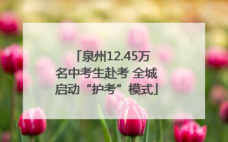 泉州12.45万名中考生赴考 全城启动“护考”模式