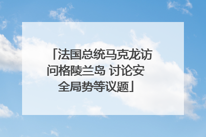 法国总统马克龙访问格陵兰岛 讨论安全局势等议题