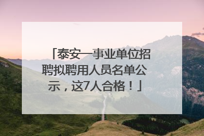 泰安一事业单位招聘拟聘用人员名单公示，这7人合格！