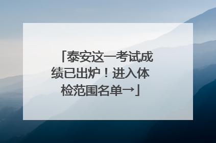 泰安这一考试成绩已出炉！进入体检范围名单→