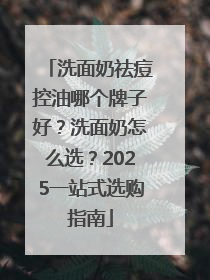 洗面奶祛痘控油哪个牌子好?洗面奶怎么选?2025一站式选购指南
