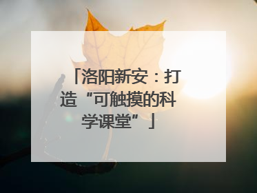 洛阳新安：打造“可触摸的科学课堂”
