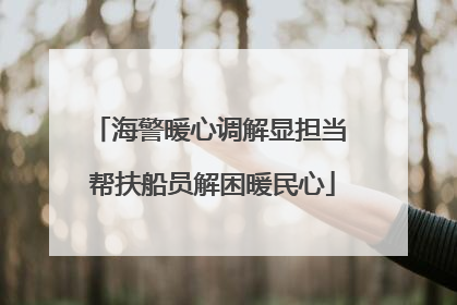 海警暖心调解显担当 帮扶船员解困暖民心