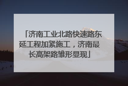济南工业北路快速路东延工程加紧施工，济南最长高架路雏形显现