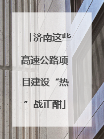 济南这些高速公路项目建设“热”战正酣