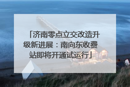 济南零点立交改造升级新进展：南向东收费站即将开通试运行