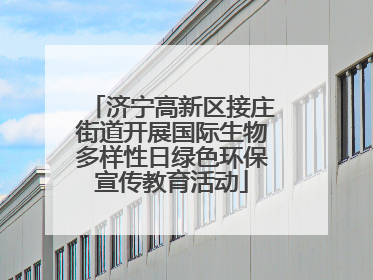 济宁高新区接庄街道开展国际生物多样性日绿色环保宣传教育活动