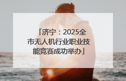 济宁：2025全市无人机行业职业技能竞赛成功举办