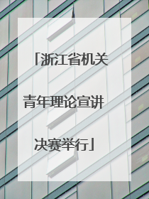 浙江省机关青年理论宣讲决赛举行