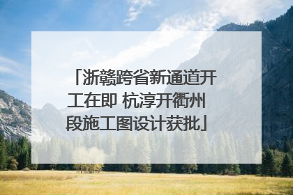 浙赣跨省新通道开工在即 杭淳开衢州段施工图设计获批