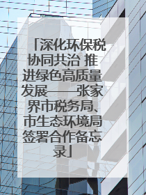深化环保税协同共治 推进绿色高质量发展——张家界市税务局、市生态环境局签署合作备忘录