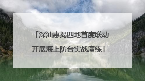 深汕惠揭四地首度联动开展海上防台实战演练