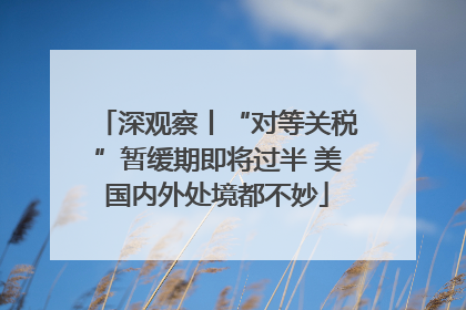 深观察丨“对等关税”暂缓期即将过半 美国内外处境都不妙