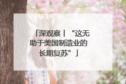 深观察丨“这无助于美国制造业的长期复苏”