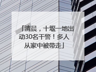 清晨，十堰一地出动30名干警！多人从家中被带走