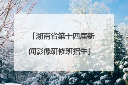 湖南省第十四届新闻影像研修班招生